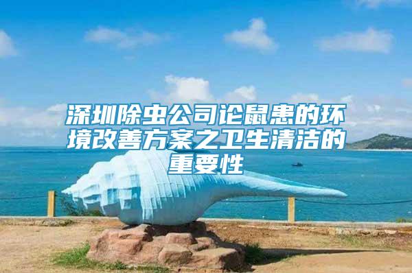 深圳除蟲公司論鼠患的環(huán)境改善方案之衛(wèi)生清潔的重要性
