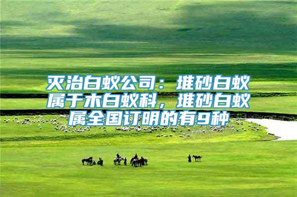 滅治白蟻公司：堆砂白蟻屬于木白蟻科，堆砂白蟻屬全國訂明的有9種