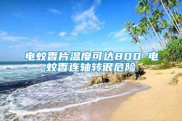 電蚊香片溫度可達(dá)800℃電蚊香連軸轉(zhuǎn)很危險