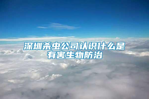深圳殺蟲公司認識什么是有害生物防治