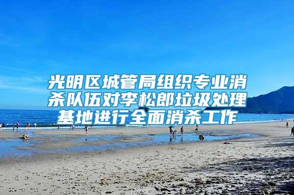 光明區(qū)城管局組織專業(yè)消殺隊伍對李松郎垃圾處理基地進(jìn)行全面消殺工作