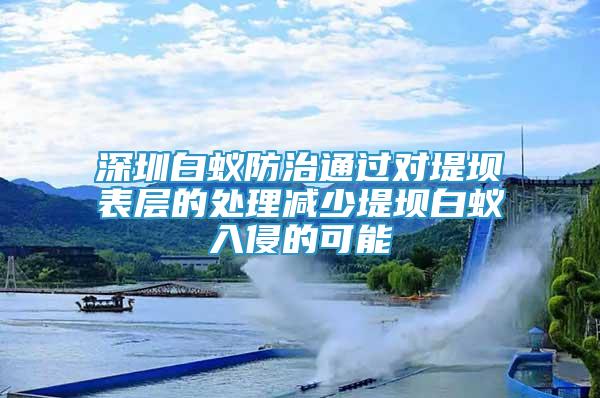 深圳白蟻防治通過對堤壩表層的處理減少堤壩白蟻入侵的可能