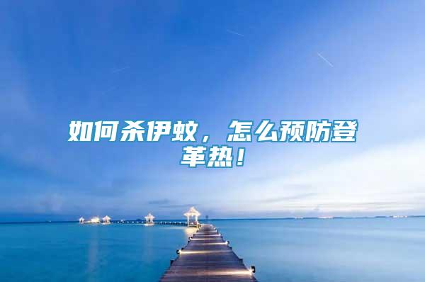 如何殺伊蚊，怎么預(yù)防登革熱！