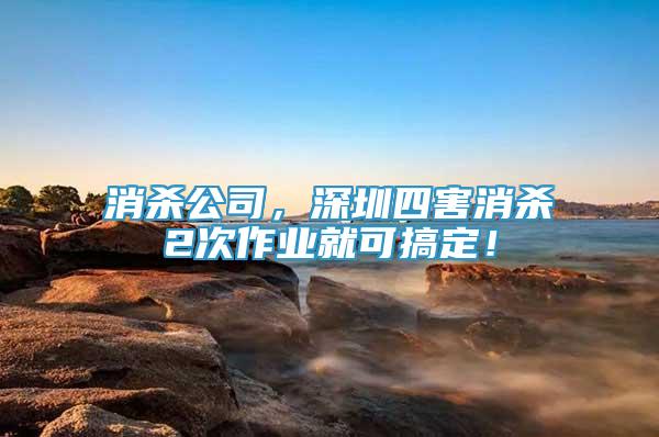 消殺公司，深圳四害消殺2次作業(yè)就可搞定！