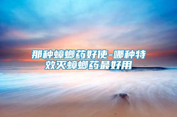 那種蟑螂藥好使-哪種特效滅蟑螂藥最好用