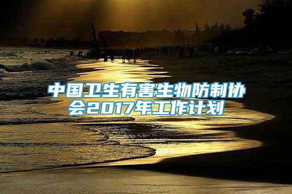 中國衛(wèi)生有害生物防制協(xié)會(huì)2017年工作計(jì)劃