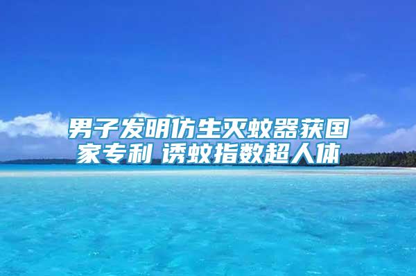 男子發(fā)明仿生滅蚊器獲國家專利　誘蚊指數(shù)超人體