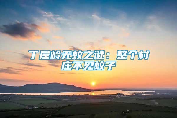 丁屋嶺無蚊之謎：整個(gè)村莊不見蚊子