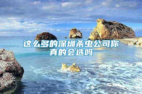這么多的深圳殺蟲公司你真的會(huì)選嗎