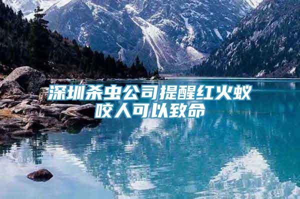 深圳殺蟲(chóng)公司提醒紅火蟻咬人可以致命
