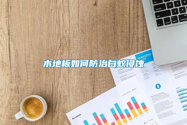木地板如何防治白蟻侵蝕