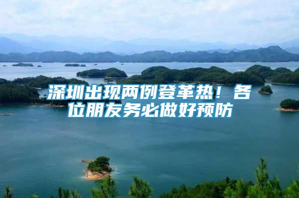 深圳出現(xiàn)兩例登革熱！各位朋友務(wù)必做好預(yù)防