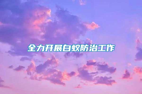 全力開展白蟻防治工作