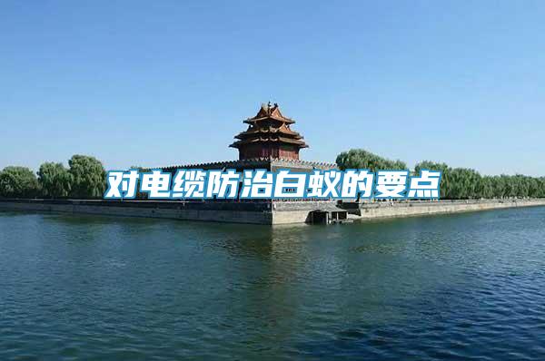 對(duì)電纜防治白蟻的要點(diǎn)