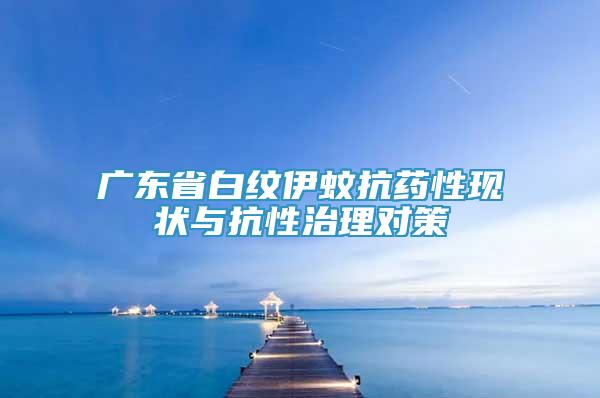 廣東省白紋伊蚊抗藥性現(xiàn)狀與抗性治理對策
