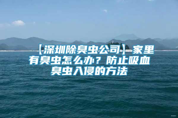 【深圳除臭蟲公司】家里有臭蟲怎么辦？防止吸血臭蟲入侵的方法