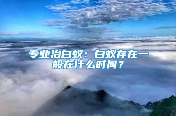 專業(yè)治白蟻：白蟻存在一般在什么時(shí)間？