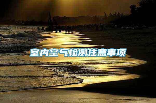 室內(nèi)空氣檢測(cè)注意事項(xiàng)