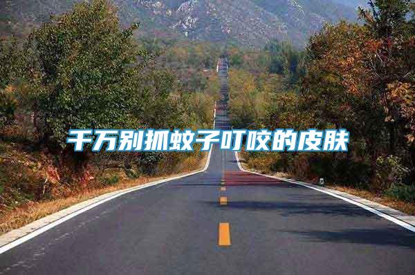 千萬別抓蚊子叮咬的皮膚