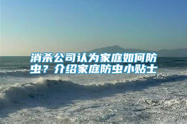 消殺公司認(rèn)為家庭如何防蟲(chóng)？介紹家庭防蟲(chóng)小貼士