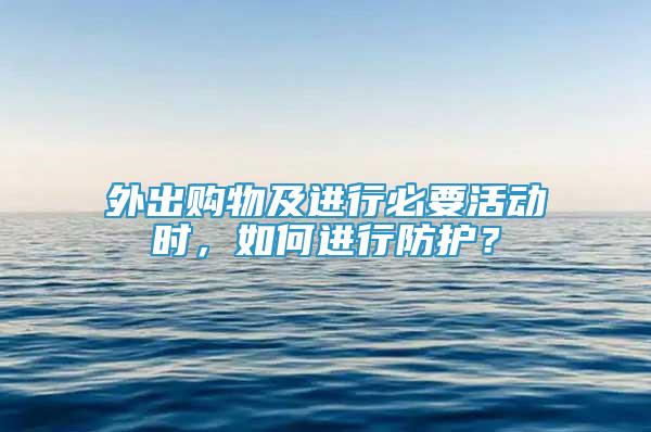 外出購物及進行必要活動時，如何進行防護？