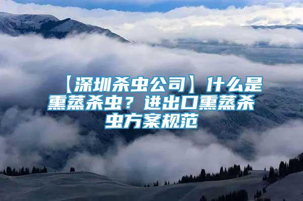 【深圳殺蟲公司】什么是熏蒸殺蟲？進(jìn)出口熏蒸殺蟲方案規(guī)范