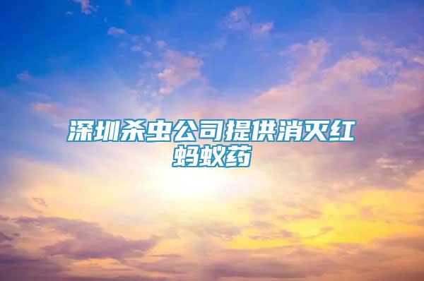 深圳殺蟲公司提供消滅紅螞蟻藥