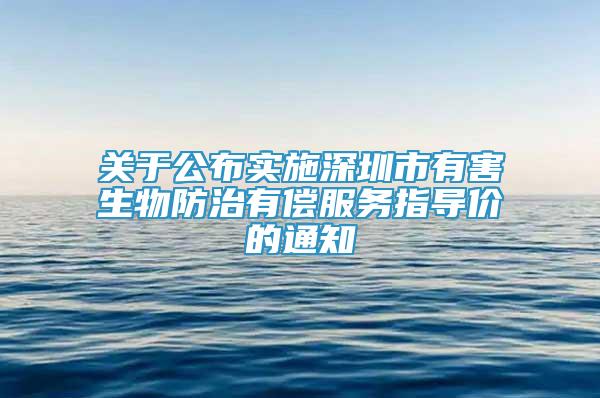 關(guān)于公布實施深圳市有害生物防治有償服務(wù)指導(dǎo)價的通知