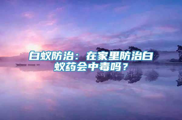 白蟻防治：在家里防治白蟻藥會中毒嗎？