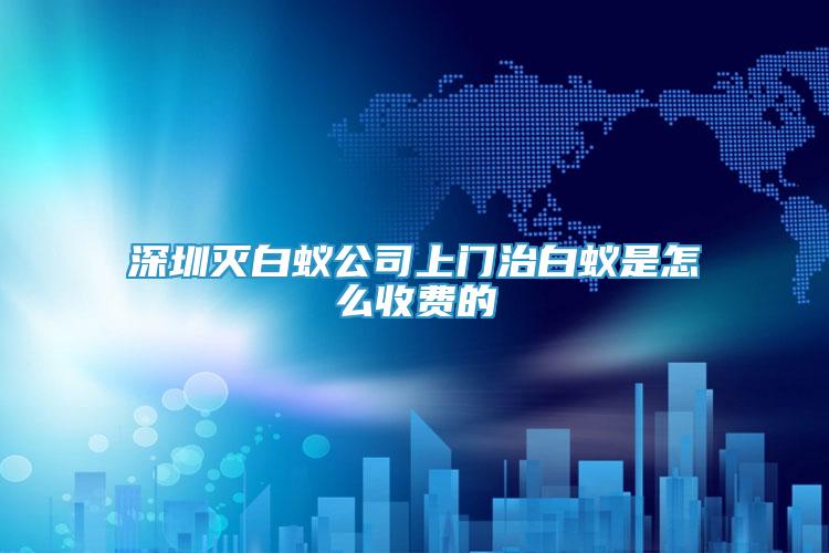 深圳滅白蟻公司上門治白蟻是怎么收費的
