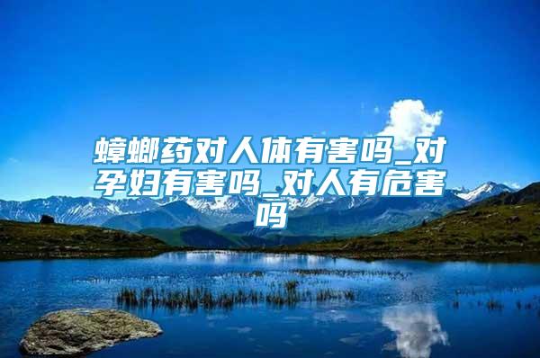 蟑螂藥對人體有害嗎_對孕婦有害嗎_對人有危害嗎