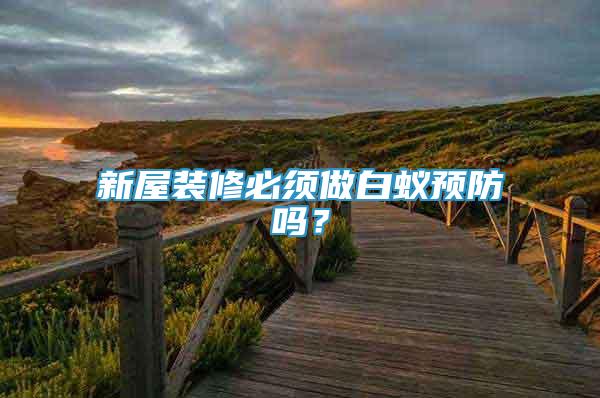 新屋裝修必須做白蟻預(yù)防嗎？
