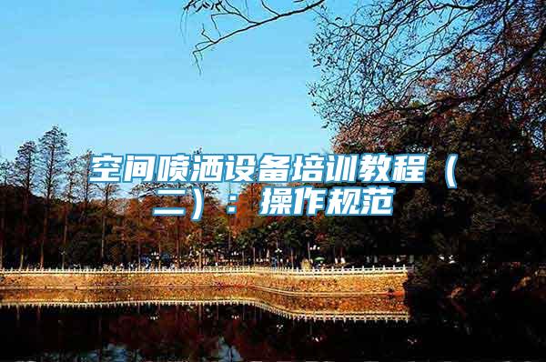 空間噴灑設(shè)備培訓(xùn)教程（二）：操作規(guī)范
