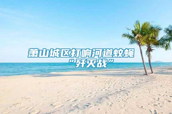 蕭山城區(qū)打響河道蚊蠅“殲滅戰(zhàn)”