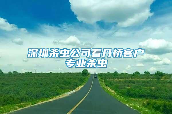 深圳殺蟲公司看丹橋客戶專業(yè)殺蟲