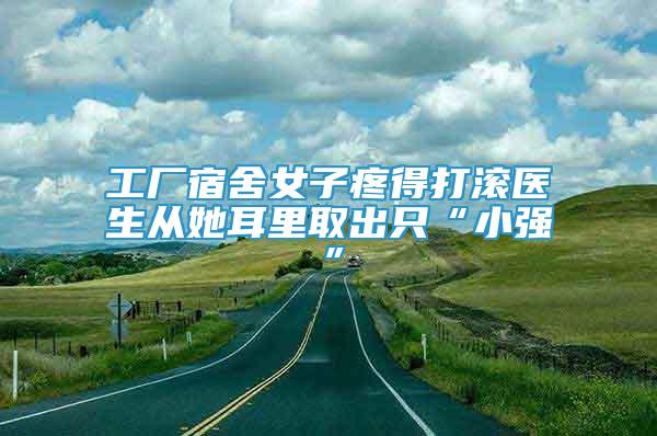 工廠宿舍女子疼得打滾醫(yī)生從她耳里取出只“小強”