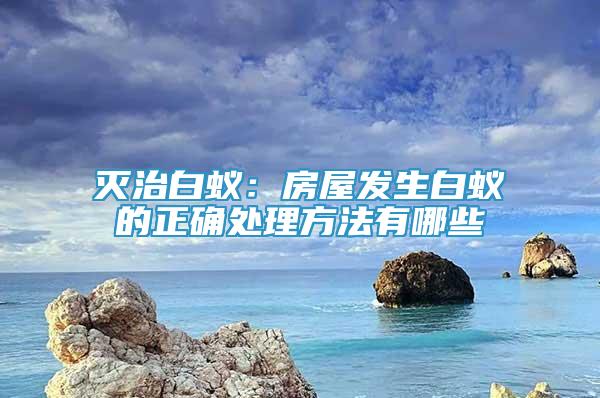 滅治白蟻：房屋發(fā)生白蟻的正確處理方法有哪些