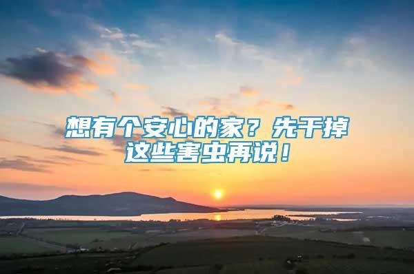 想有個(gè)安心的家？先干掉這些害蟲再說！