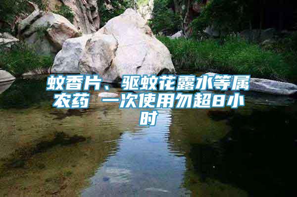 蚊香片、驅(qū)蚊花露水等屬農(nóng)藥 一次使用勿超8小時(shí)
