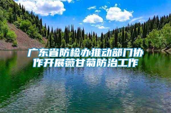 廣東省防檢辦推動(dòng)部門協(xié)作開展薇甘菊防治工作