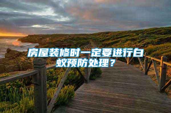 房屋裝修時一定要進行白蟻預(yù)防處理？