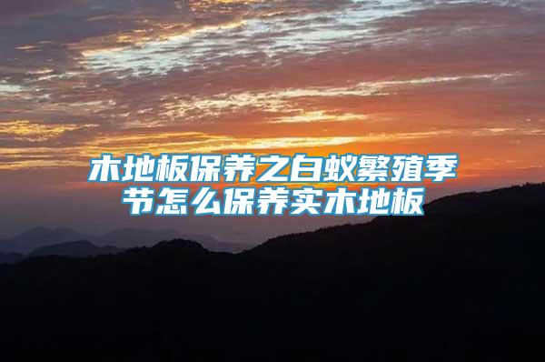 木地板保養(yǎng)之白蟻繁殖季節(jié)怎么保養(yǎng)實木地板