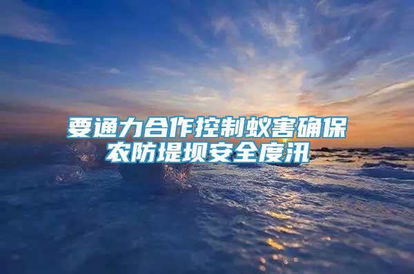 要通力合作控制蟻害確保農(nóng)防堤壩安全度汛