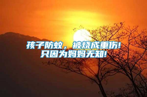 孩子防蚊，被燒成重傷!只因?yàn)閶寢専o知!