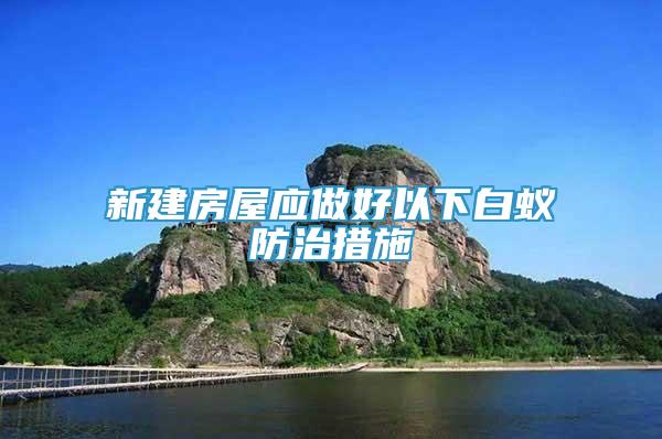 新建房屋應(yīng)做好以下白蟻防治措施
