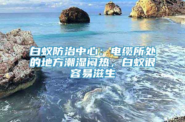 白蟻防治中心：電纜所處的地方潮濕悶熱，白蟻很容易滋生