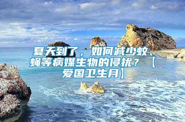 夏天到了，如何減少蚊、蠅等病媒生物的侵擾？【愛國衛(wèi)生月】