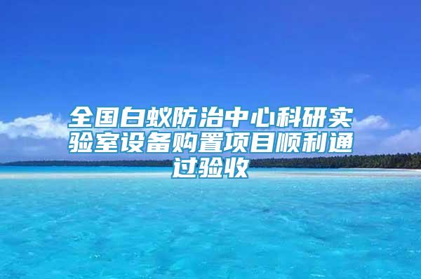 全國(guó)白蟻防治中心科研實(shí)驗(yàn)室設(shè)備購(gòu)置項(xiàng)目順利通過(guò)驗(yàn)收