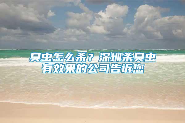 臭蟲怎么殺？深圳殺臭蟲有效果的公司告訴您