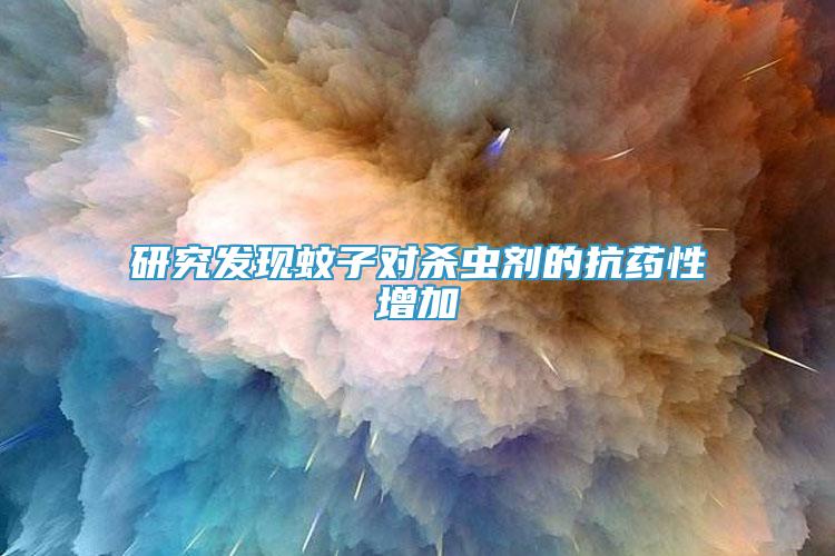 研究發(fā)現(xiàn)蚊子對殺蟲劑的抗藥性增加